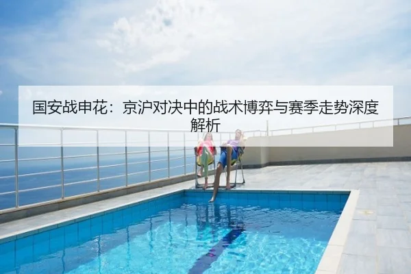 国安战申花：京沪对决中的战术博弈与赛季走势深度解析