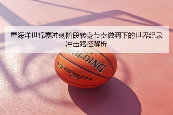 覃海洋世锦赛冲刺阶段转身节奏微调下的世界纪录冲击路径解析