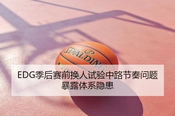 EDG季后赛前换人试验中路节奏问题暴露体系隐患