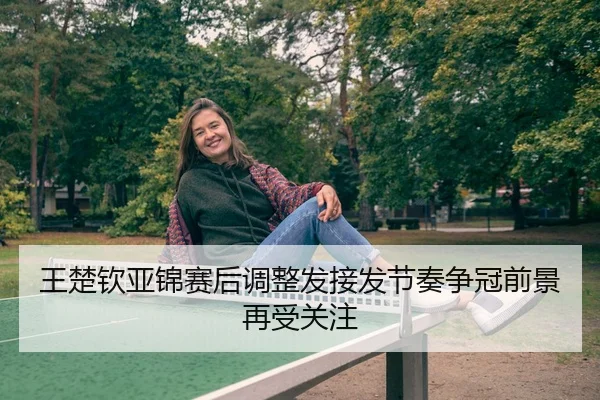 王楚钦亚锦赛后调整发接发节奏争冠前景再受关注